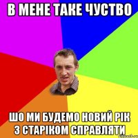 В мене таке чуство шо ми будемо Новий рік з старіком справляти