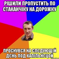 Рішили пропустить по стаканчіку на дорожку Проснувся на слєдующій дєнь под капільнєцой