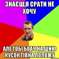 знаєш,я срати не хочу але тобі боач на шию кусок гівна положу