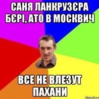 Саня ланкрузєра бєрі, ато в москвич все не влезут пахани