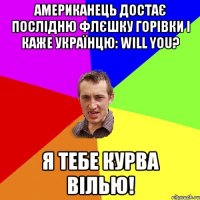 американець достає послідню флєшку горівки і каже українцю: will you? я тебе курва вілью!