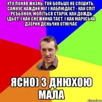 хто поняв жизнь, той больше не спішить, самкує каждий міг і наблюдаєт - как спіт рєбьонок, моліться старік, как дождь ідьот, і как снєжинка таєт, і как Маруська Дзерин дєньчик отмічає Ясно) З днюхою мала