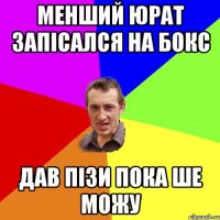 менший юрат запісался на бокс дав пізи пока ше можу