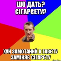 Шо дать? сігарєету? Хуй замотаний в газєту заміняє сігарєту