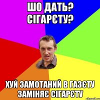 Шо дать? сігарєту? Хуй замотаний в газєту заміняє сігарєту