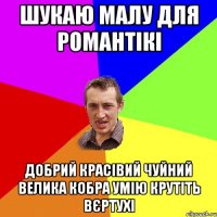 шукаю малу для романтікі добрий красівий чуйний велика кобра умію крутіть вєртухі