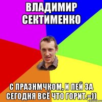 Владимир Сектименко С празнмчком, и пей за сегодня всё что горит.=))