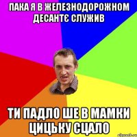 пака я в железнодорожном десантє служив ти падло ше в мамки цицьку сцало