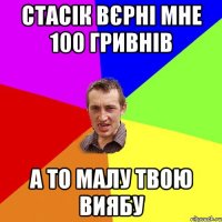 Стасік вєрні мне 100 гривнів а то малу твою виябу