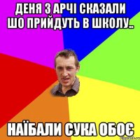 Деня з Арчi сказали шо прийдуть в школу.. Наїбали сука обоє