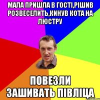 мала пришла в гості,рішив розвеселить,кинув кота на люстру повезли зашивать півліца