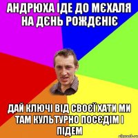 Андрюха іде до Мєхаля на дєнь рождєніє Дай ключі від своєї хати ми там культурно посєдім і підем