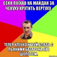 Сеня поїхав на майдан за чекуху крутить вертуху. Тепер Клічко нахуй,блядь с пьяними базаре на ви і шопотом.