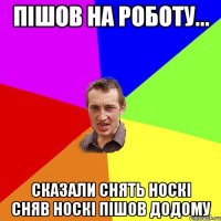 Пішов на роботу... Сказали снять носкі сняв носкі пішов додому