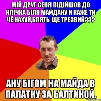 мій друг сеня підійшов до клічка біля майдану и каже ти чё нахуй,блять ще трезвий??? Ану бігом на майда в палатку за балтикой.