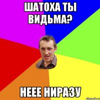 Шатоха ты видьма? Неее ниразу