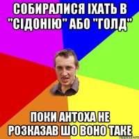 собиралися iхать в "сiдонiю" або "голд" поки антоха не розказав шо воно таке