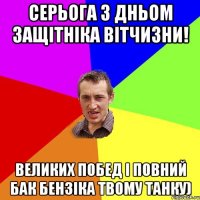 СЕРЬОГА З ДНЬОМ ЗАЩІТНІКА ВІТЧИЗНИ! ВЕЛИКИХ ПОБЕД І ПОВНИЙ БАК БЕНЗІКА ТВОМУ ТАНКУ)