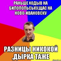 раньше ходыв на Билопольську,щас на Ново-Ивановску разницы никокой ,дырка таже