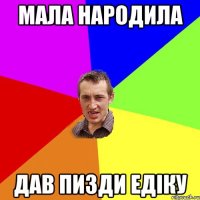 мала народила дав пизди едіку