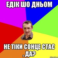 Едік шо дньом не тіки сонце стає , да?