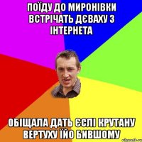 поїду до миронівки встрічать дєваху з інтернета обіщала дать єслі крутану вертуху їйо бившому