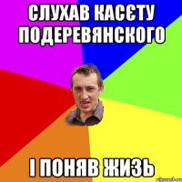 слухав касєту подеревянского і поняв жизь