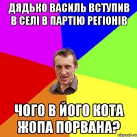 дядько василь вступив в селі в партію регіонів чого в його кота жопа порвана?