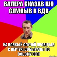 Валера сказав шо служыв в ВДВ На всякый случай провірыв с вертухі,собыралы по всьому селі