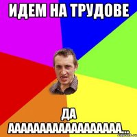 идем на трудове да аааааааааааааааааа...