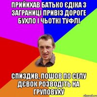 прийихав батько єдіка з заграниці привіз дороге бухло і чьоткі туфлі спиздив, пошов по селу дєвок розводіть на груповуху