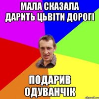 Мала сказала дарить цьвіти дорогі Подарив одуванчік