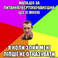 мала,шо за питання?вєртуху?канєшна шо зі мною я коли злий мені ліпше не отказувати