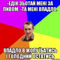 -Едік зьотай мені за пивом. -та мені впадло. впадло в жопу їбатись і голодний остатись