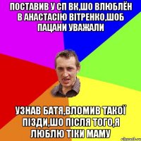 Поставив у СП ВК,шо влюблён в Анастасію Вітренко,шоб пацани уважали узнав батя,вломив такої пізди,шо після того,я люблю тіки маму