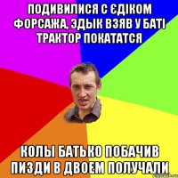 Подивилися С Єдіком Форсажа, Эдык взяв у баті трактор покататся колы батько побачив пизди в двоем получали