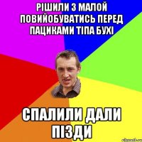 рішили з малой повийобуватись перед пациками тіпа бухі спалили дали пізди