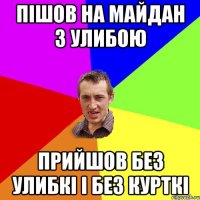 пішов на майдан з улибою прийшов без улибкі і без курткі