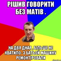 Рішив говорити без матів . На двя дная , більше не хватило- з батьой машину ремонтіровали