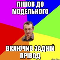 ПІШОВ ДО МОДЕЛЬНОГО ВКЛЮЧИВ ЗАДНІЙ ПРІВОД