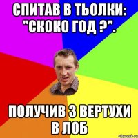 спитав в тьолки: "скоко год ?". получив з вертухи в лоб