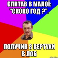 спитав в малої: "скоко год ?". получив з вертухи в лоб