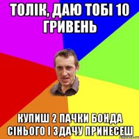 ТОЛІК, ДАЮ ТОБІ 10 ГРИВЕНЬ КУПИШ 2 ПАЧКИ БОНДА СІНЬОГО І ЗДАЧУ ПРИНЕСЕШ