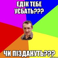 ЕДІК тебе уєбать??? чи піздануть???