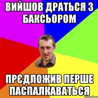 вийшов драться з баксьором прєдложив перше паспалкаваться