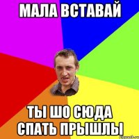 мала вставай ты шо сюда спать прышлы