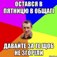 остався в пятницю в общагі давайте за те щоб не згоріли