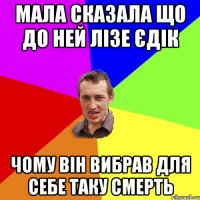 мала сказала що до ней лізе єдік чому він вибрав для себе таку смерть