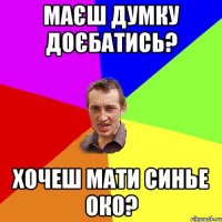 Маєш думку доєбатись? Хочеш мати синье око?