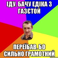 іду. бачу едіка з газєтой переїбав. бо сильно грамотний